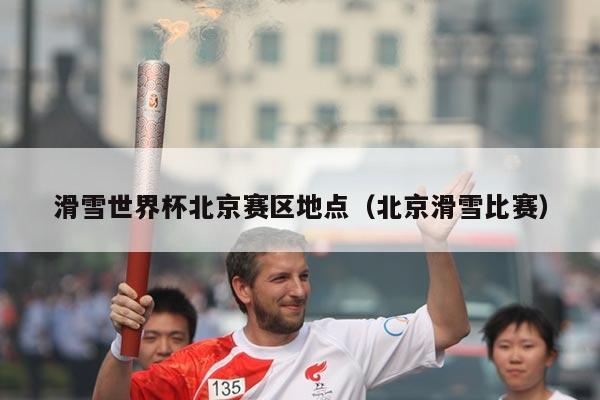 滑雪世界杯北京赛区地点(北京滑雪比赛)