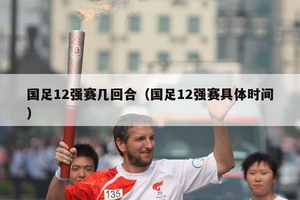 国足12强赛几回合（国足12强赛具体时间）
