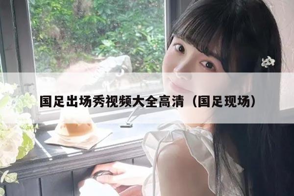 国足出场秀视频大全高清（国足现场）