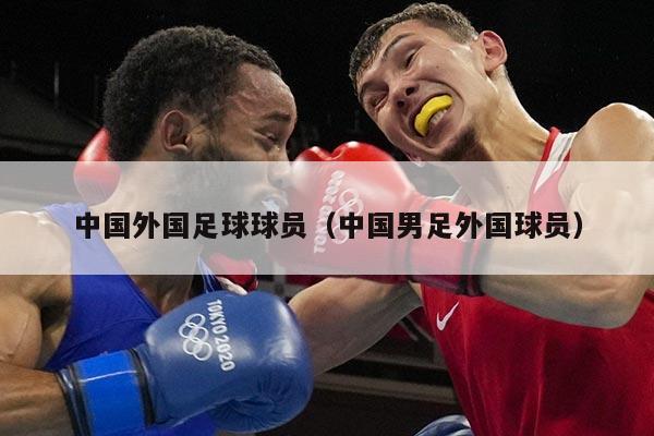 中国外国足球球员（中国男足外国球员）