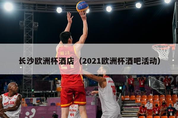 长沙欧洲杯酒店（2021欧洲杯酒吧活动）