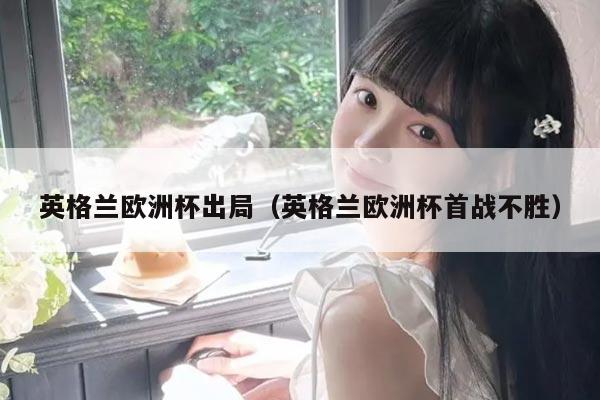 英格兰欧洲杯出局（英格兰欧洲杯首战不胜）