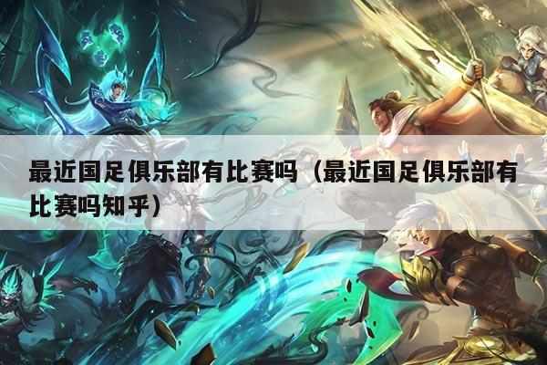 最近国足俱乐部有比赛吗（最近国足俱乐部有比赛吗知乎）