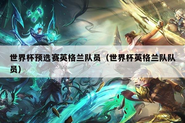 世界杯预选赛英格兰队员（世界杯英格兰队队员）